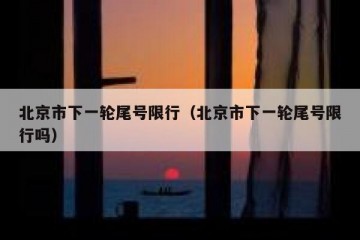 北京市下一轮尾号限行（北京市下一轮尾号限行吗）