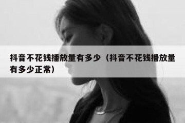 抖音不花钱播放量有多少（抖音不花钱播放量有多少正常）