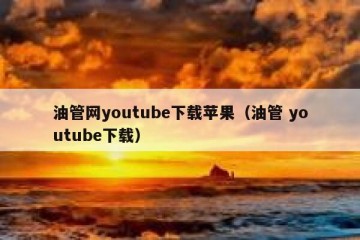 油管网youtube下载苹果（油管 youtube下载）