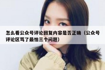 怎么看公众号评论回复内容是否正确（公众号评论区骂了最怕三个问题）