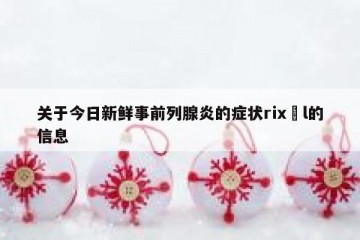 关于今日新鲜事前列腺炎的症状rix㇏l的信息