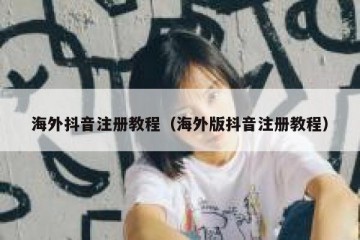 海外抖音注册教程（海外版抖音注册教程）