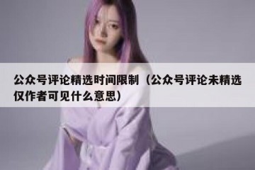 公众号评论精选时间限制（公众号评论未精选仅作者可见什么意思）