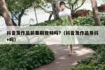 抖音发作品前要刷视频吗?（抖音发作品用抖+吗）