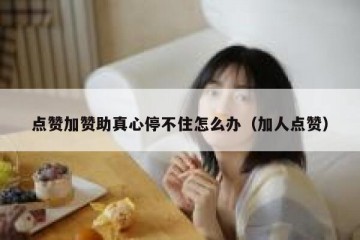 点赞加赞助真心停不住怎么办（加人点赞）