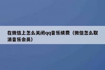 在微信上怎么关闭qq音乐续费（微信怎么取消音乐会员）