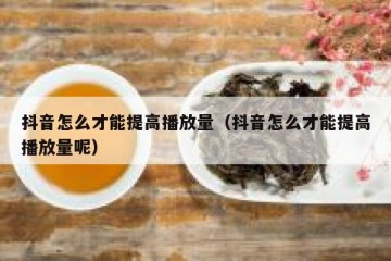 抖音怎么才能提高播放量（抖音怎么才能提高播放量呢）