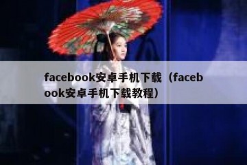 facebook安卓手机下载（facebook安卓手机下载教程）