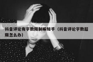 抖音评论有字数限制嘛知乎（抖音评论字数超限怎么办）
