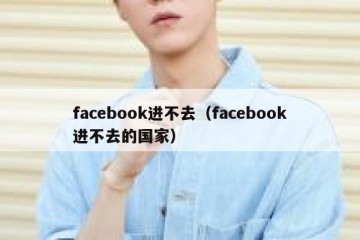 facebook进不去（facebook进不去的国家）