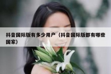 抖音国际版有多少用户（抖音国际版都有哪些国家）