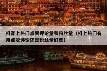 抖音上热门点赞评论量和粉丝量（抖上热门有用点赞评论还是粉丝量好些）