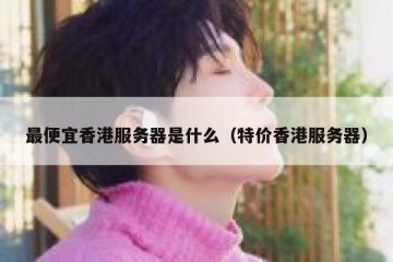 最便宜香港服务器是什么（特价香港服务器）