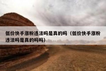 低价快手涨粉违法吗是真的吗（低价快手涨粉违法吗是真的吗吗）
