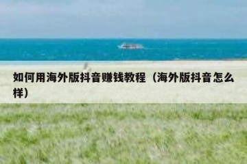 如何用海外版抖音赚钱教程（海外版抖音怎么样）