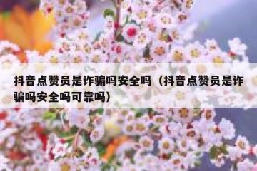 抖音点赞员是诈骗吗安全吗（抖音点赞员是诈骗吗安全吗可靠吗）