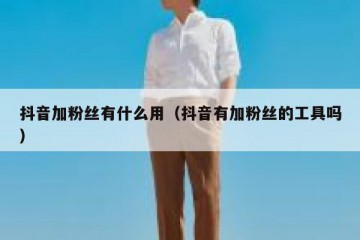抖音加粉丝有什么用（抖音有加粉丝的工具吗）