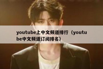 youtube上中文频道排行（youtube中文频道订阅排名）