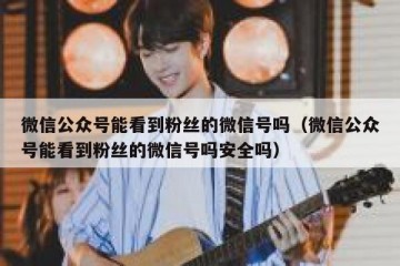 微信公众号能看到粉丝的微信号吗（微信公众号能看到粉丝的微信号吗安全吗）
