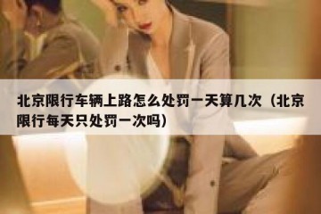 北京限行车辆上路怎么处罚一天算几次（北京限行每天只处罚一次吗）