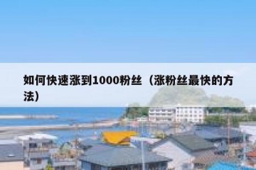 如何快速涨到1000粉丝（涨粉丝最快的方法）