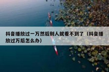 抖音播放过一万然后别人就看不到了（抖音播放过万后怎么办）