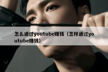 怎么通过youtube赚钱（怎样通过youtube赚钱）