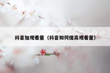 抖音加观看量（抖音如何提高观看量）