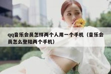 qq音乐会员怎样两个人用一个手机（音乐会员怎么登陆两个手机）