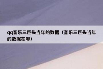 qq音乐三巨头当年的数据（音乐三巨头当年的数据在哪）