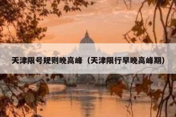 天津限号规则晚高峰（天津限行早晚高峰期）
