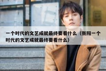 一个时代的文艺成就最终要看什么（衡阳一个时代的文艺成就最终要看什么）