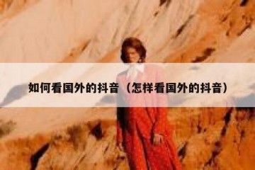 如何看国外的抖音（怎样看国外的抖音）