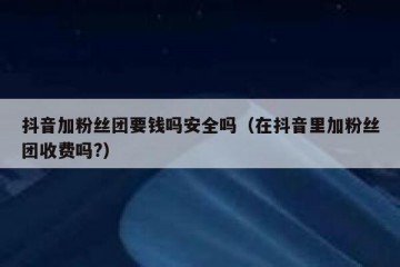 抖音加粉丝团要钱吗安全吗（在抖音里加粉丝团收费吗?）