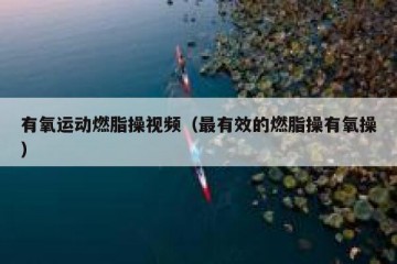 有氧运动燃脂操视频（最有效的燃脂操有氧操）