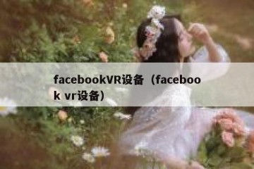 facebookVR设备（facebook vr设备）