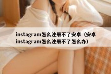 instagram怎么注册不了安卓（安卓instagram怎么注册不了怎么办）