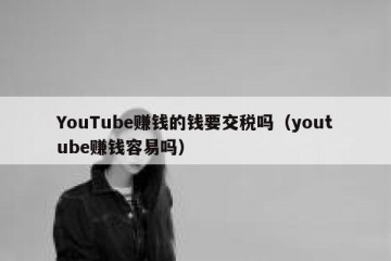 YouTube赚钱的钱要交税吗（youtube赚钱容易吗）