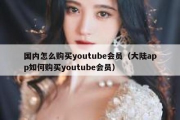 国内怎么购买youtube会员（大陆app如何购买youtube会员）