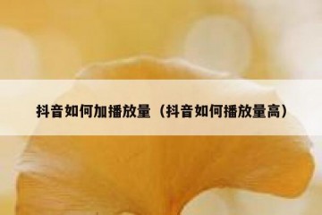 抖音如何加播放量（抖音如何播放量高）