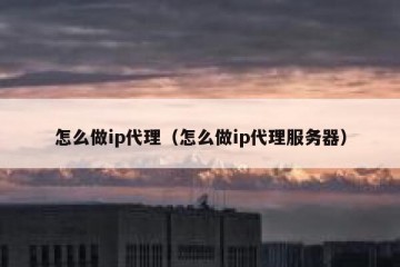 怎么做ip代理（怎么做ip代理服务器）