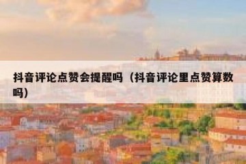 抖音评论点赞会提醒吗（抖音评论里点赞算数吗）