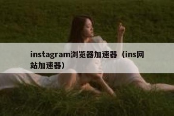 instagram浏览器加速器（ins网站加速器）