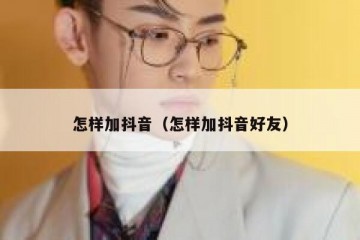 怎样加抖音（怎样加抖音好友）