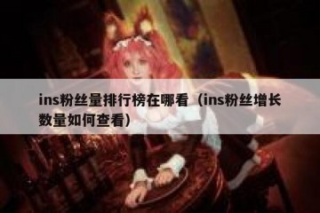 ins粉丝量排行榜在哪看（ins粉丝增长数量如何查看）