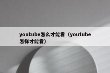 youtube怎么才能看（youtube怎样才能看）