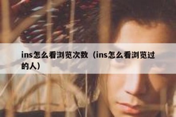 ins怎么看浏览次数（ins怎么看浏览过的人）