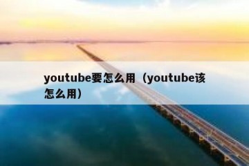 youtube要怎么用（youtube该怎么用）
