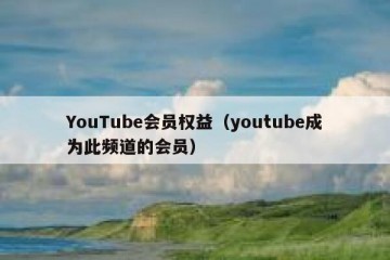 YouTube会员权益（youtube成为此频道的会员）