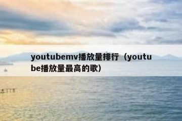 youtubemv播放量排行（youtube播放量最高的歌）